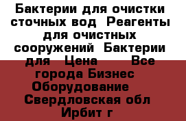 Бактерии для очистки сточных вод. Реагенты для очистных сооружений. Бактерии для › Цена ­ 1 - Все города Бизнес » Оборудование   . Свердловская обл.,Ирбит г.